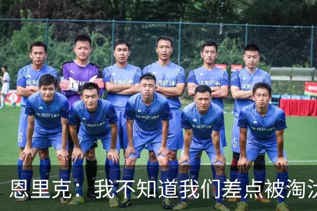 恩里克：我不知道我们差点被淘汰 若知道要心脏病发
